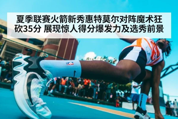 夏季联赛火箭新秀惠特莫尔对阵魔术狂砍35分 展现惊人得分爆发力及选秀前景 | nine game