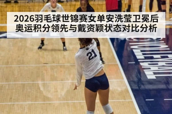 2026羽毛球世锦赛女单安洗莹卫冕后奥运积分领先与戴资颖状态对比分析 | nine game