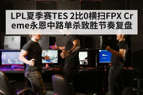LPL夏季赛TES 2比0横扫FPX Creme永恩中路单杀致胜节奏复盘 | nine game