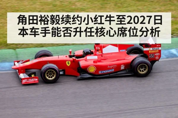 角田裕毅续约小红牛至2027日本车手能否升任核心席位分析 - nine game
