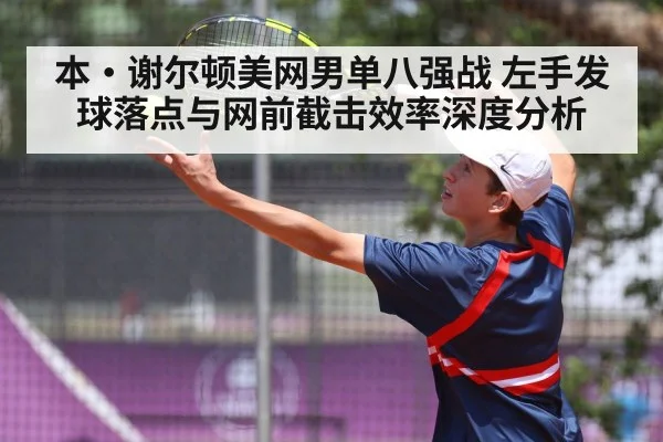 本·谢尔顿美网男单八强战 左手发球落点与网前截击效率深度分析