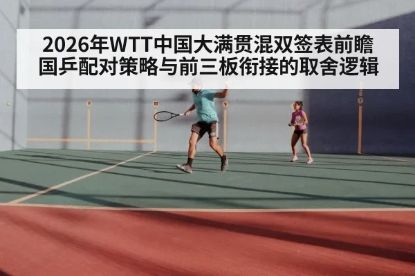 2026年WTT中国大满贯混双签表前瞻 国乒配对策略与前三板衔接的取舍逻辑 | nine game