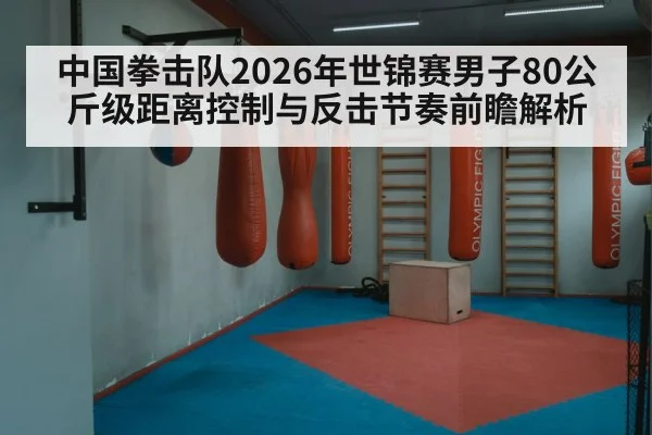 中国拳击队2026年世锦赛男子80公斤级距离控制与反击节奏前瞻解析 | nine game