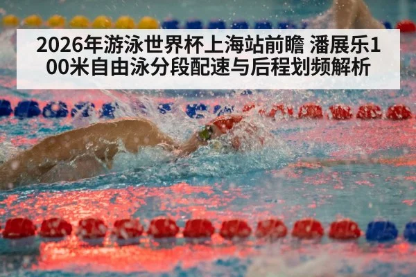 2026年游泳世界杯上海站前瞻 潘展乐100米自由泳分段配速与后程划频解析 - nine game
