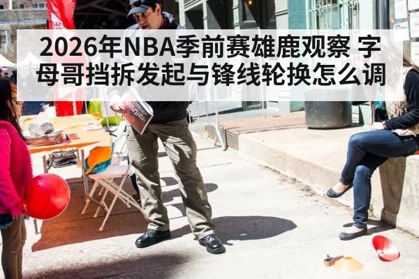 2026年NBA季前赛雄鹿观察 字母哥挡拆发起与锋线轮换怎么调 | nine game