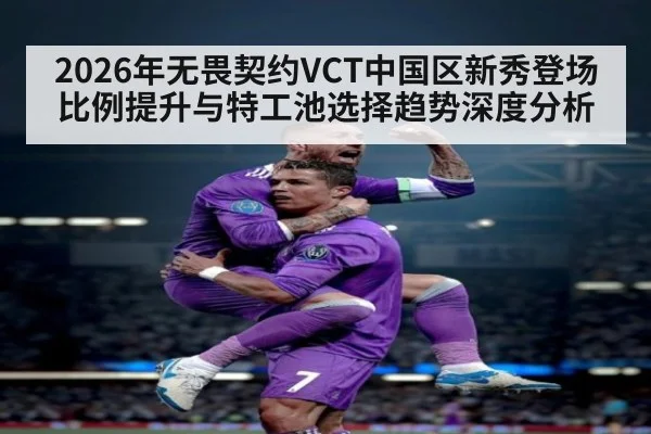 2026年无畏契约VCT中国区新秀登场比例提升与特工池选择趋势深度分析