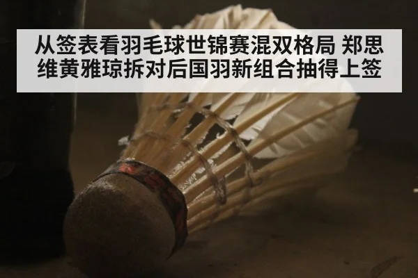从签表看羽毛球世锦赛混双格局 郑思维黄雅琼拆对后国羽新组合抽得上签