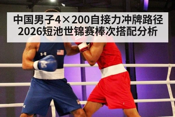 中国男子4×200自接力冲牌路径 2026短池世锦赛棒次搭配分析