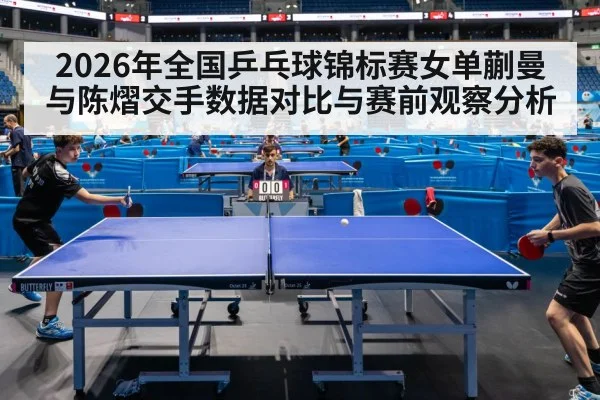 2026年全国乒乓球锦标赛女单蒯曼与陈熠交手数据对比与赛前观察分析